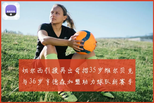 切尔西引援再出奇招35岁维尔贝克与36岁亨德森加盟助力球队新赛季