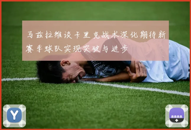 马兹拉维谈卡里克战术深化期待新赛季球队实现突破与进步