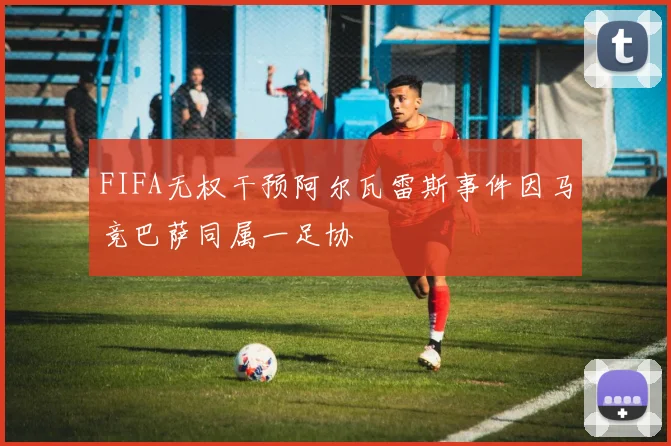 FIFA无权干预阿尔瓦雷斯事件因马竞巴萨同属一足协