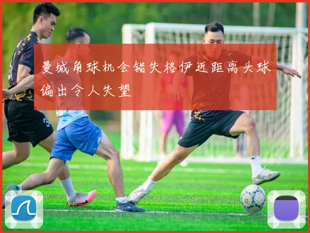 曼城角球机会错失格伊近距离头球偏出令人失望