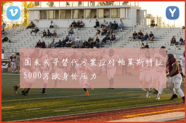 国米或寻替代方案应对帕莱斯特拉5000万欧身价压力