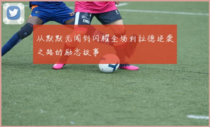从默默无闻到闪耀全场利拉德逆袭之路的励志故事