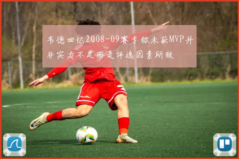 韦德回忆2008-09赛季称未获MVP并非实力不足而是评选因素所致