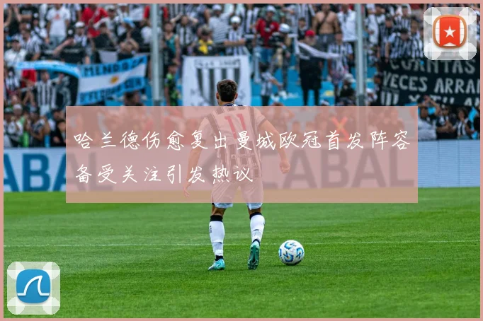 哈兰德伤愈复出曼城欧冠首发阵容备受关注引发热议