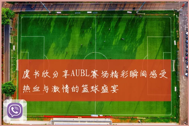 虞书欣分享AUBL赛场精彩瞬间感受热血与激情的篮球盛宴