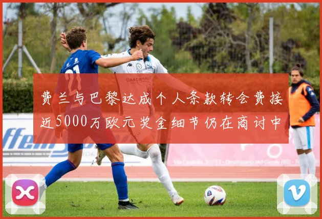 费兰与巴黎达成个人条款转会费接近5000万欧元奖金细节仍在商讨中