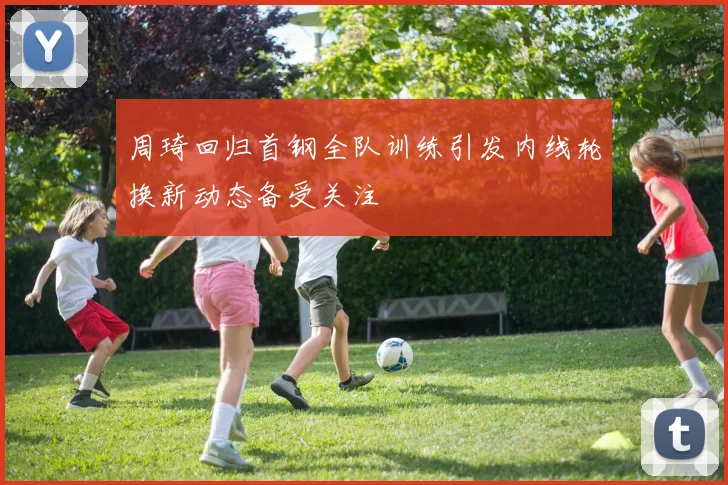 周琦回归首钢全队训练引发内线轮换新动态备受关注